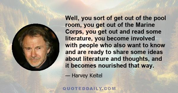 Well, you sort of get out of the pool room, you get out of the Marine Corps, you get out and read some literature, you become involved with people who also want to know and are ready to share some ideas about literature 