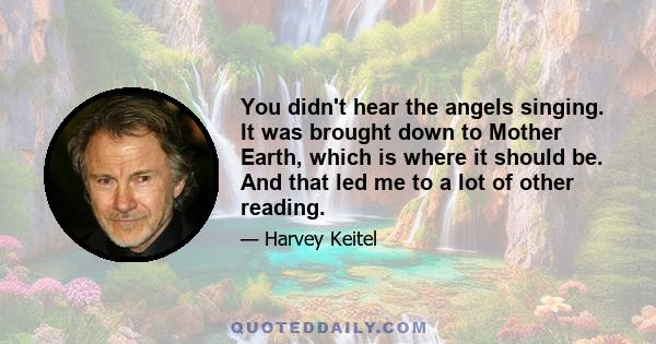 You didn't hear the angels singing. It was brought down to Mother Earth, which is where it should be. And that led me to a lot of other reading.