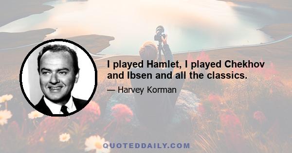 I played Hamlet, I played Chekhov and Ibsen and all the classics.