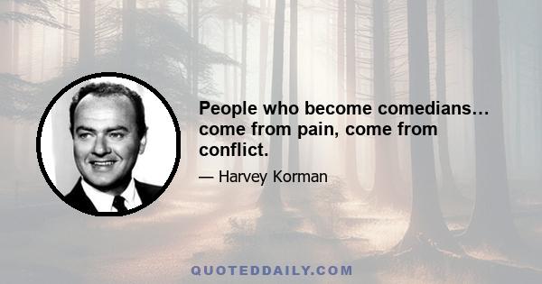 People who become comedians… come from pain, come from conflict.