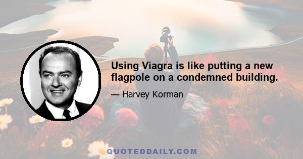 Using Viagra is like putting a new flagpole on a condemned building.