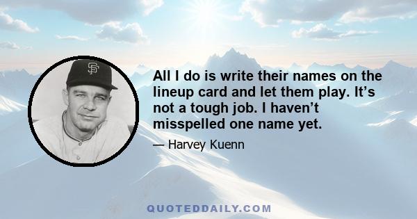 All I do is write their names on the lineup card and let them play. It’s not a tough job. I haven’t misspelled one name yet.