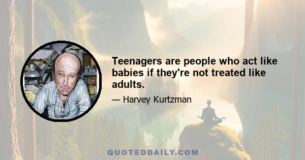 Teenagers are people who act like babies if they're not treated like adults.