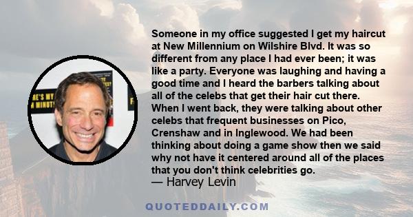 Someone in my office suggested I get my haircut at New Millennium on Wilshire Blvd. It was so different from any place I had ever been; it was like a party. Everyone was laughing and having a good time and I heard the