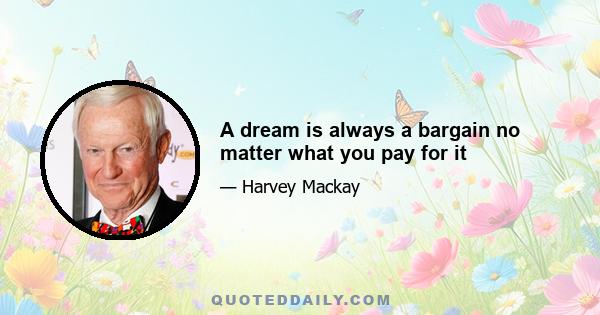 A dream is always a bargain no matter what you pay for it