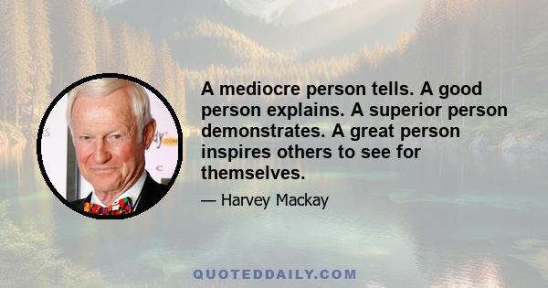 A mediocre person tells. A good person explains. A superior person demonstrates. A great person inspires others to see for themselves.