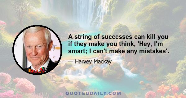 A string of successes can kill you if they make you think, 'Hey, I'm smart; I can't make any mistakes'.