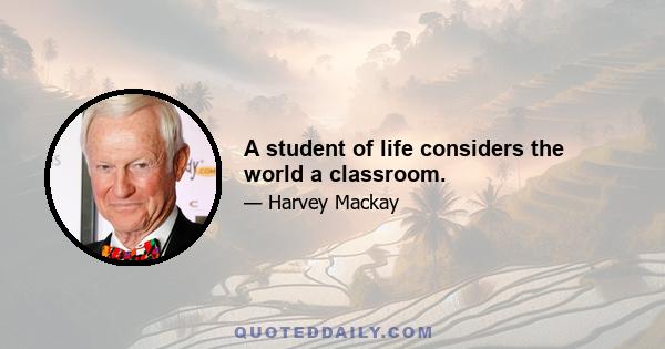 A student of life considers the world a classroom.