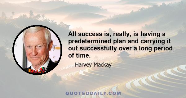 All success is, really, is having a predetermined plan and carrying it out successfully over a long period of time.