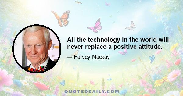 All the technology in the world will never replace a positive attitude.