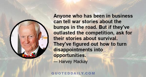 Anyone who has been in business can tell war stories about the bumps in the road. But if they've outlasted the competition, ask for their stories about survival. They've figured out how to turn disappointments into