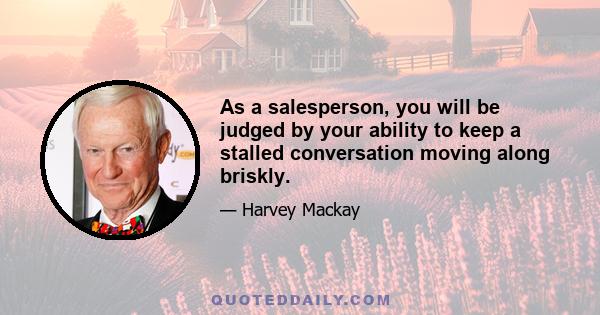 As a salesperson, you will be judged by your ability to keep a stalled conversation moving along briskly.