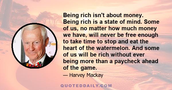 Being rich isn't about money. Being rich is a state of mind. Some of us, no matter how much money we have, will never be free enough to take time to stop and eat the heart of the watermelon. And some of us will be rich