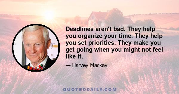 Deadlines aren't bad. They help you organize your time. They help you set priorities. They make you get going when you might not feel like it.