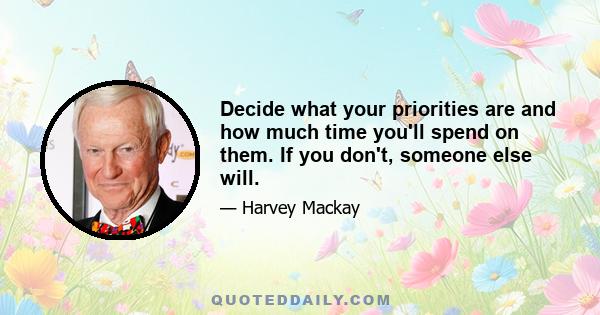 Decide what your priorities are and how much time you'll spend on them. If you don't, someone else will.