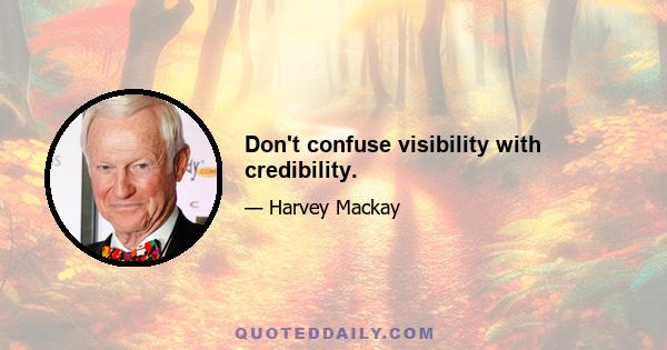 Don't confuse visibility with credibility.