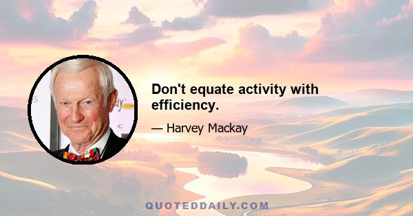 Don't equate activity with efficiency.