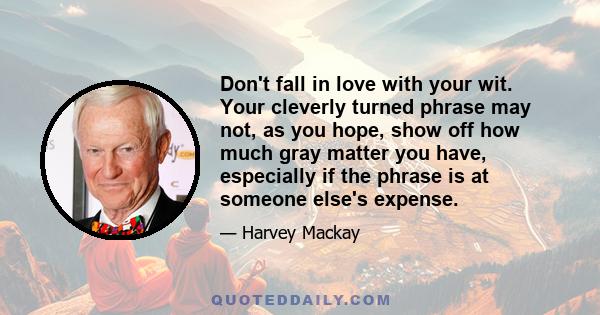 Don't fall in love with your wit. Your cleverly turned phrase may not, as you hope, show off how much gray matter you have, especially if the phrase is at someone else's expense.