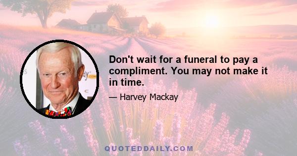 Don't wait for a funeral to pay a compliment. You may not make it in time.