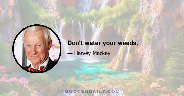 Don't water your weeds.