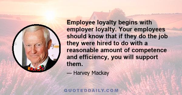 Employee loyalty begins with employer loyalty. Your employees should know that if they do the job they were hired to do with a reasonable amount of competence and efficiency, you will support them.