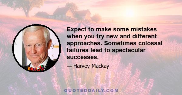 Expect to make some mistakes when you try new and different approaches. Sometimes colossal failures lead to spectacular successes.