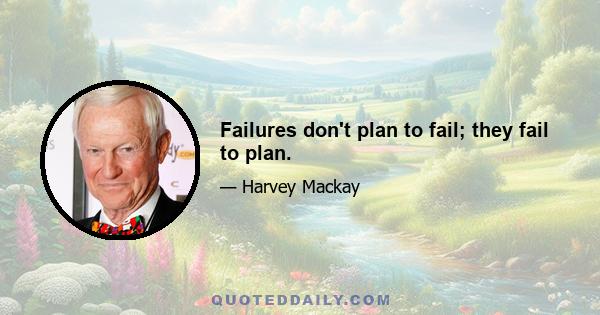 Failures don't plan to fail; they fail to plan.