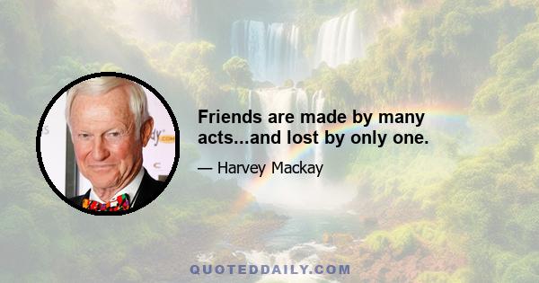 Friends are made by many acts...and lost by only one.