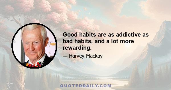 Good habits are as addictive as bad habits, and a lot more rewarding.