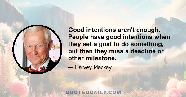 Good intentions aren't enough. People have good intentions when they set a goal to do something, but then they miss a deadline or other milestone.