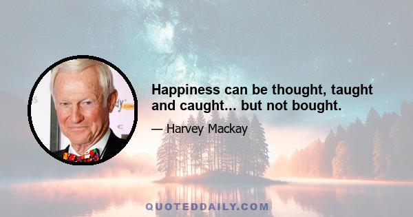 Happiness can be thought, taught and caught... but not bought.