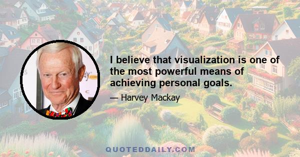 I believe that visualization is one of the most powerful means of achieving personal goals.