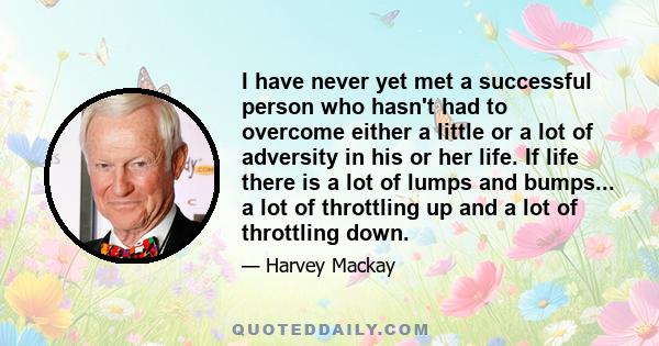 I have never yet met a successful person who hasn't had to overcome either a little or a lot of adversity in his or her life. If life there is a lot of lumps and bumps... a lot of throttling up and a lot of throttling