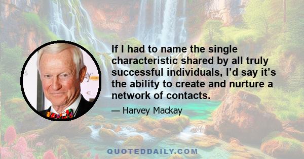 If I had to name the single characteristic shared by all truly successful individuals, I’d say it’s the ability to create and nurture a network of contacts.