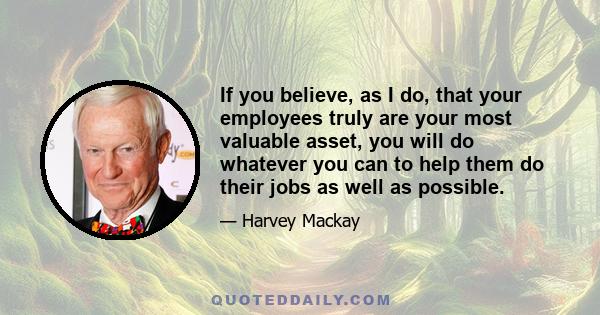 If you believe, as I do, that your employees truly are your most valuable asset, you will do whatever you can to help them do their jobs as well as possible.