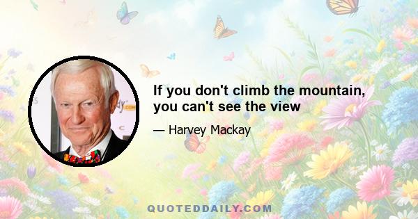 If you don't climb the mountain, you can't see the view