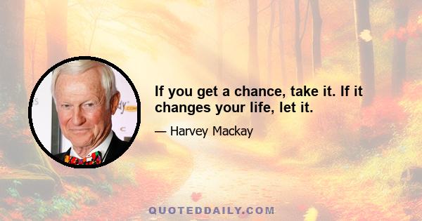 If you get a chance, take it. If it changes your life, let it.