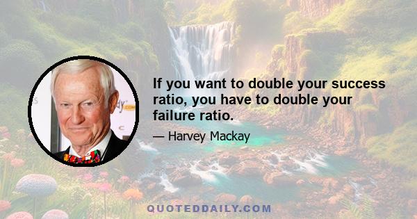 If you want to double your success ratio, you have to double your failure ratio.