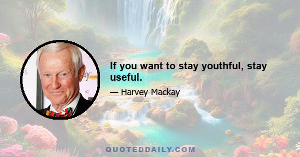 If you want to stay youthful, stay useful.