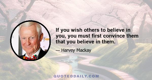 If you wish others to believe in you, you must first convince them that you believe in them.