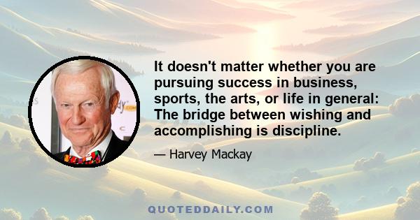 It doesn't matter whether you are pursuing success in business, sports, the arts, or life in general: The bridge between wishing and accomplishing is discipline.