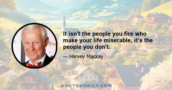 It isn't the people you fire who make your life miserable, it's the people you don't.