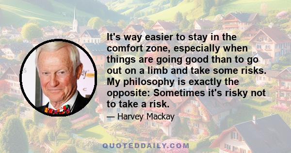 It's way easier to stay in the comfort zone, especially when things are going good than to go out on a limb and take some risks. My philosophy is exactly the opposite: Sometimes it's risky not to take a risk.