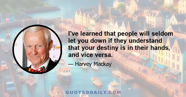 I've learned that people will seldom let you down if they understand that your destiny is in their hands, and vice versa.