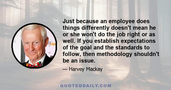 Just because an employee does things differently doesn't mean he or she won't do the job right or as well. If you establish expectations of the goal and the standards to follow, then methodology shouldn't be an issue.