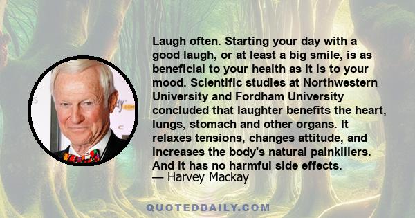 Laugh often. Starting your day with a good laugh, or at least a big smile, is as beneficial to your health as it is to your mood. Scientific studies at Northwestern University and Fordham University concluded that