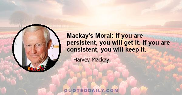 Mackay's Moral: If you are persistent, you will get it. If you are consistent, you will keep it.