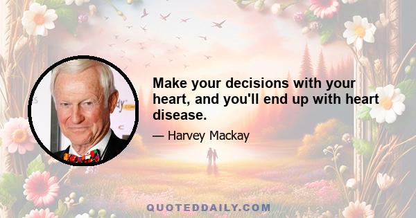 Make your decisions with your heart, and you'll end up with heart disease.