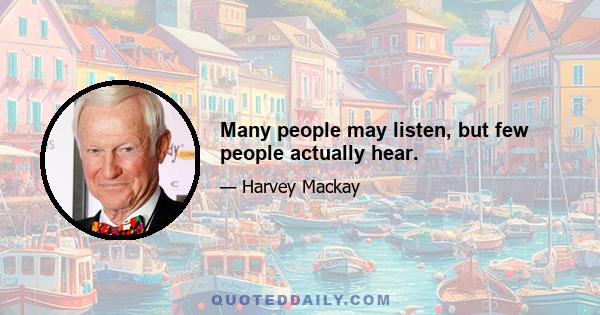 Many people may listen, but few people actually hear.