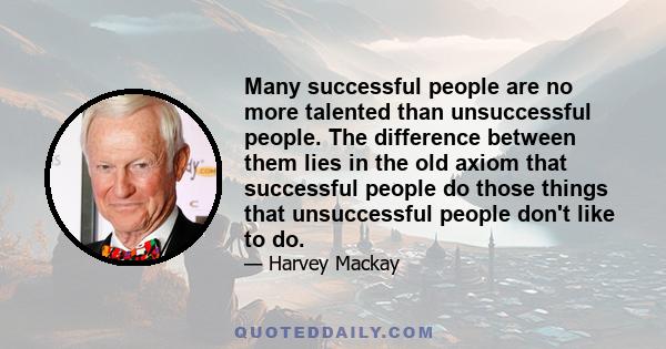 Many successful people are no more talented than unsuccessful people. The difference between them lies in the old axiom that successful people do those things that unsuccessful people don't like to do.